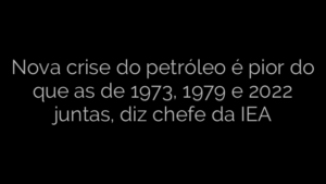 ​Nova crise do petróleo é pior do que as de 1973, 1979 e 2022 juntas, diz chefe da IEA 